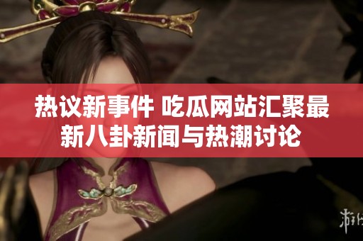 热议新事件 吃瓜网站汇聚最新八卦新闻与热潮讨论