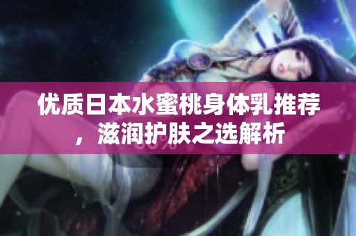 优质日本水蜜桃身体乳推荐，滋润护肤之选解析