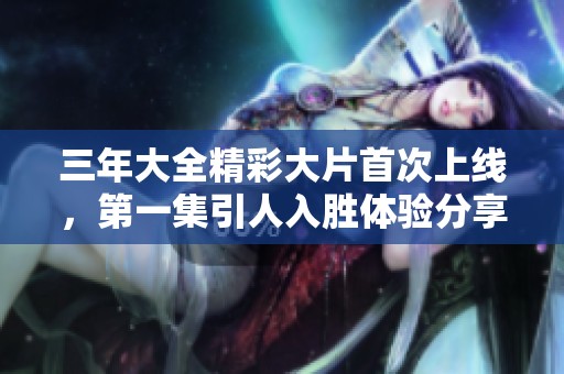 三年大全精彩大片首次上线，第一集引人入胜体验分享
