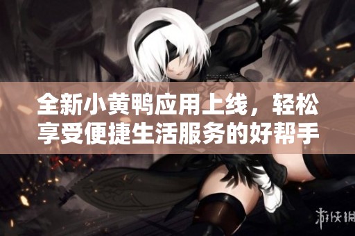 全新小黄鸭应用上线，轻松享受便捷生活服务的好帮手