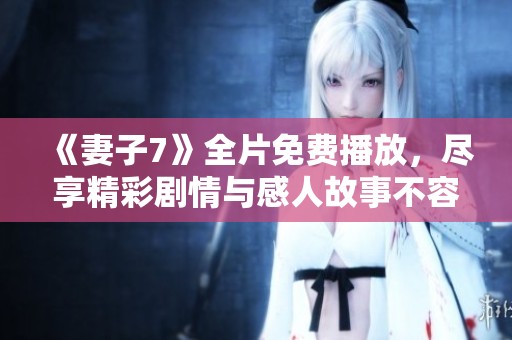 《妻子7》全片免费播放，尽享精彩剧情与感人故事不容错过