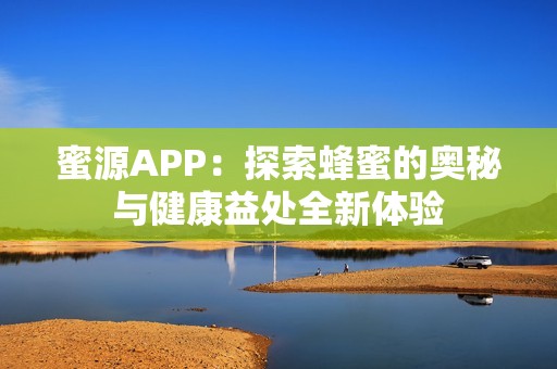 蜜源APP：探索蜂蜜的奥秘与健康益处全新体验
