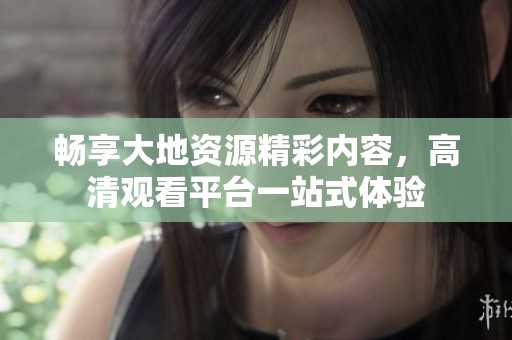 畅享大地资源精彩内容，高清观看平台一站式体验