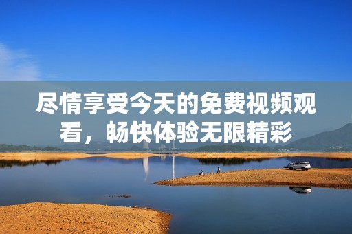 尽情享受今天的免费视频观看，畅快体验无限精彩