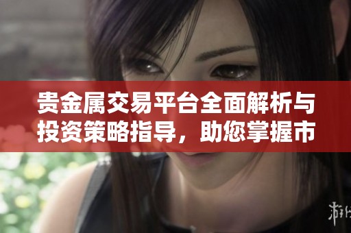 贵金属交易平台全面解析与投资策略指导，助您掌握市场动态