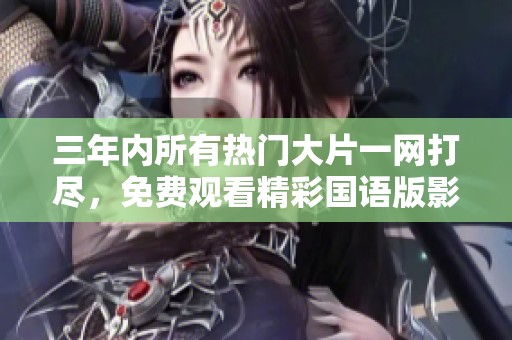 三年内所有热门大片一网打尽，免费观看精彩国语版影片总结