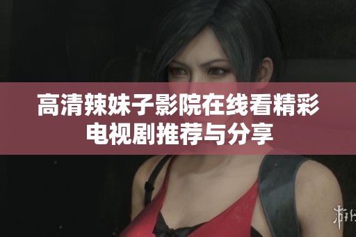 高清辣妹子影院在线看精彩电视剧推荐与分享