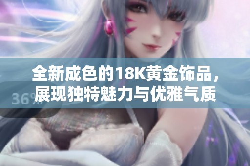 全新成色的18K黄金饰品，展现独特魅力与优雅气质