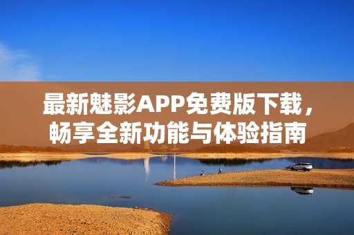 最新魅影APP免费版下载，畅享全新功能与体验指南