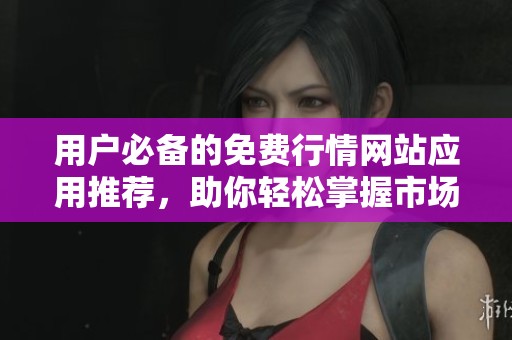 用户必备的免费行情网站应用推荐，助你轻松掌握市场动态