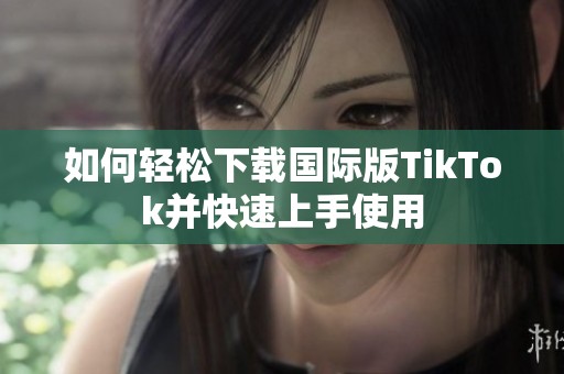 如何轻松下载国际版TikTok并快速上手使用