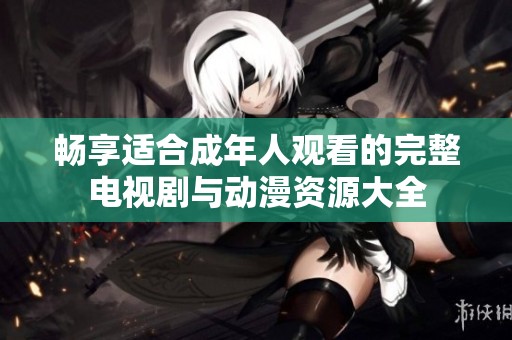畅享适合成年人观看的完整电视剧与动漫资源大全