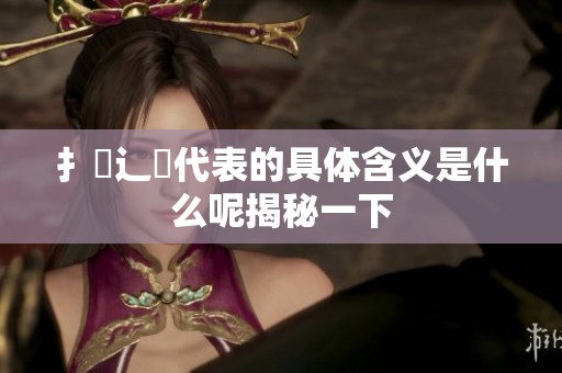 扌喿辶畐代表的具体含义是什么呢揭秘一下