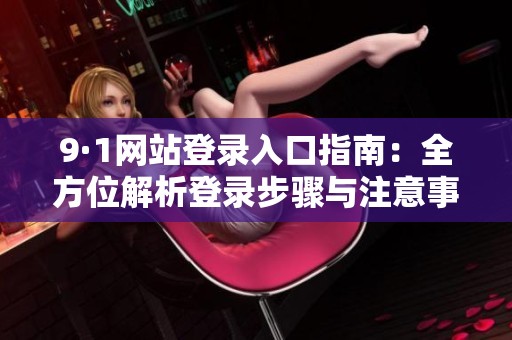9·1网站登录入口指南：全方位解析登录步骤与注意事项