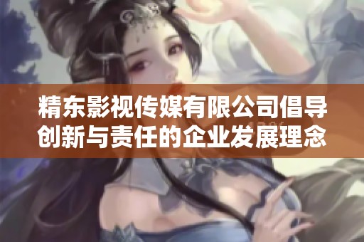 精东影视传媒有限公司倡导创新与责任的企业发展理念