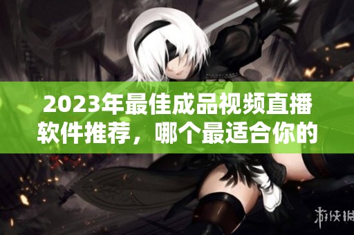 2023年最佳成品视频直播软件推荐，哪个最适合你的需求