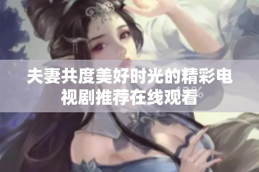 夫妻共度美好时光的精彩电视剧推荐在线观看