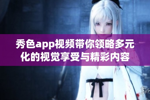 秀色app视频带你领略多元化的视觉享受与精彩内容