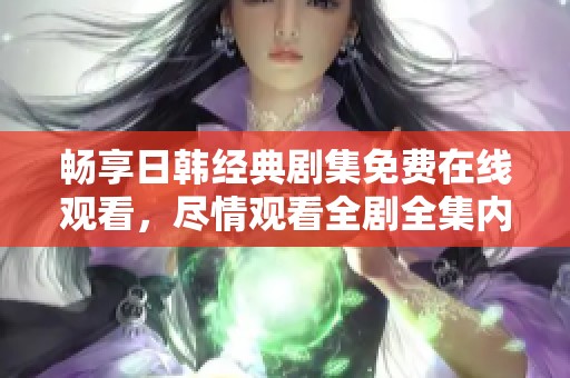 畅享日韩经典剧集免费在线观看，尽情观看全剧全集内容分享