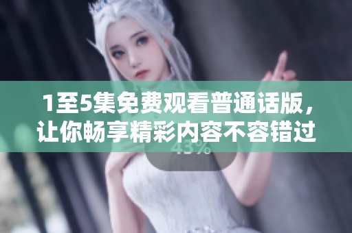 1至5集免费观看普通话版，让你畅享精彩内容不容错过