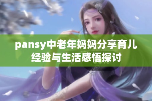 pansy中老年妈妈分享育儿经验与生活感悟探讨