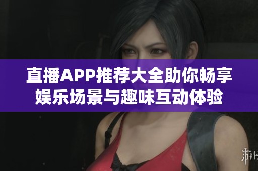 直播APP推荐大全助你畅享娱乐场景与趣味互动体验