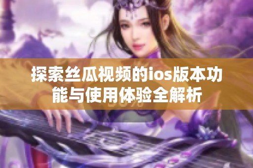 探索丝瓜视频的ios版本功能与使用体验全解析