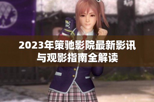 2023年策驰影院最新影讯与观影指南全解读