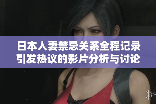 日本人妻禁忌关系全程记录引发热议的影片分析与讨论