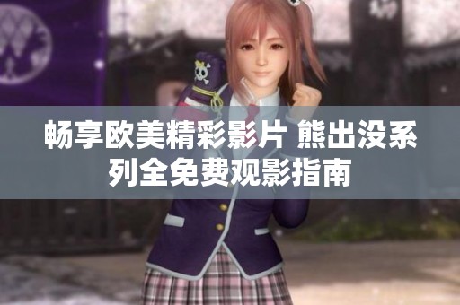 畅享欧美精彩影片 熊出没系列全免费观影指南