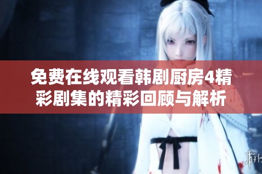 免费在线观看韩剧厨房4精彩剧集的精彩回顾与解析
