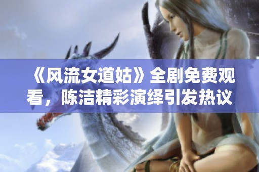 《风流女道姑》全剧免费观看，陈洁精彩演绎引发热议与关注