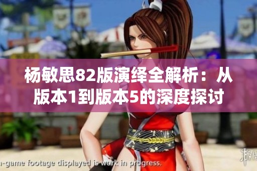 杨敏思82版演绎全解析：从版本1到版本5的深度探讨