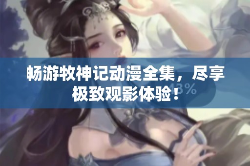 畅游牧神记动漫全集，尽享极致观影体验！