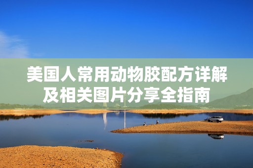 美国人常用动物胶配方详解及相关图片分享全指南