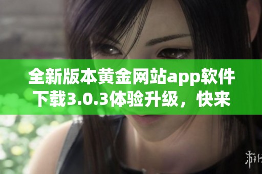 全新版本黄金网站app软件下载3.0.3体验升级，快来感受吧！