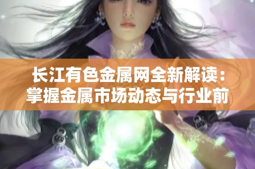 长江有色金属网全新解读：掌握金属市场动态与行业前景分析