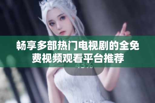 畅享多部热门电视剧的全免费视频观看平台推荐