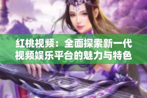 红桃视频：全面探索新一代视频娱乐平台的魅力与特色