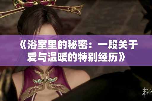 《浴室里的秘密：一段关于爱与温暖的特别经历》