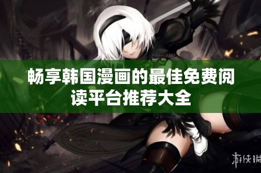 畅享韩国漫画的最佳免费阅读平台推荐大全