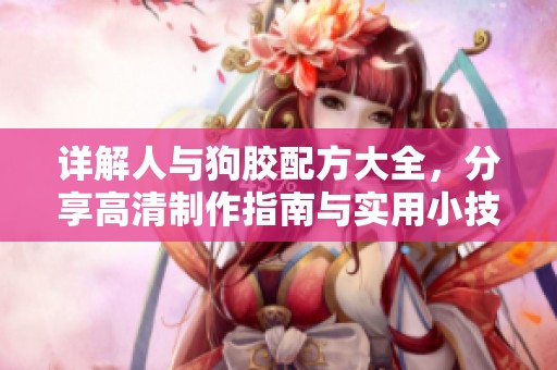 详解人与狗胶配方大全，分享高清制作指南与实用小技巧