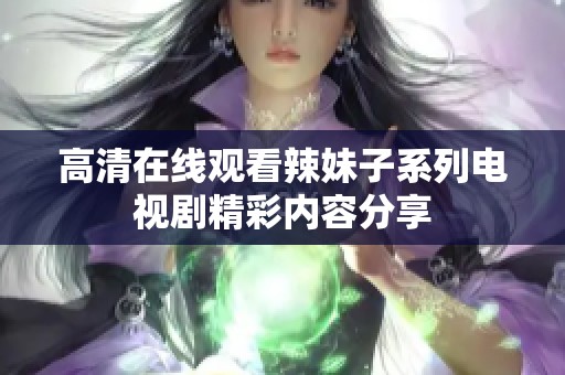 高清在线观看辣妹子系列电视剧精彩内容分享