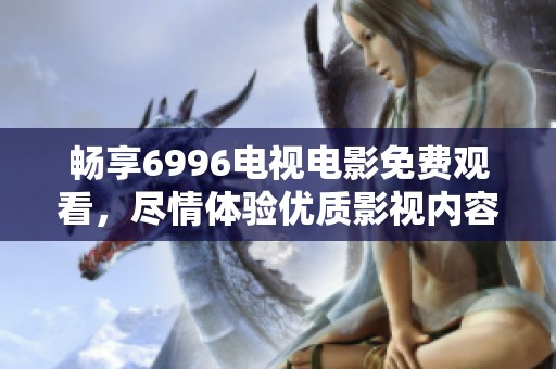 畅享6996电视电影免费观看，尽情体验优质影视内容