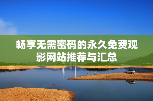 畅享无需密码的永久免费观影网站推荐与汇总