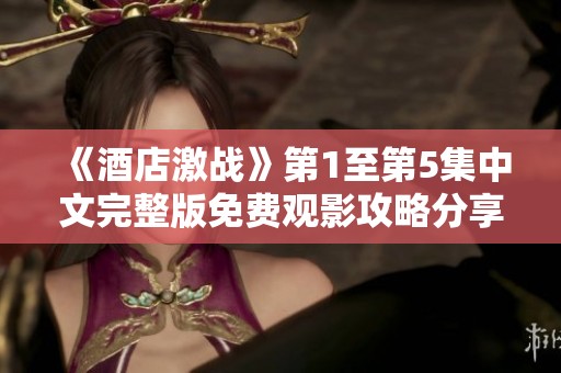 《酒店激战》第1至第5集中文完整版免费观影攻略分享