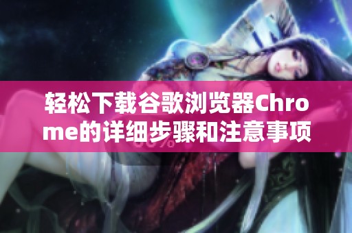 轻松下载谷歌浏览器Chrome的详细步骤和注意事项