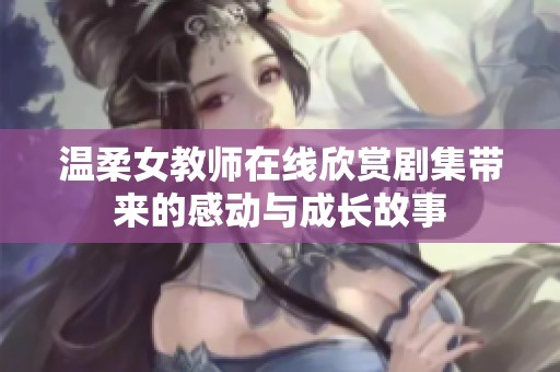 温柔女教师在线欣赏剧集带来的感动与成长故事