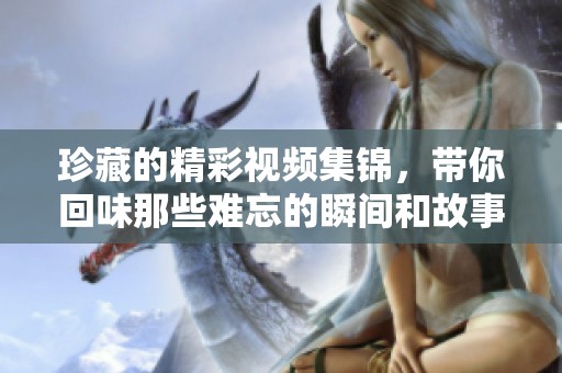 珍藏的精彩视频集锦，带你回味那些难忘的瞬间和故事