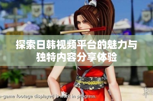 探索日韩视频平台的魅力与独特内容分享体验